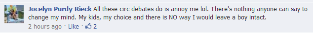 Jocelyn Purdy Rieck All these circ debates do is annoy me lol. There's nothing anyone can say to change my mind. My kids, my choice and there is NO way I would leave a boy intact.