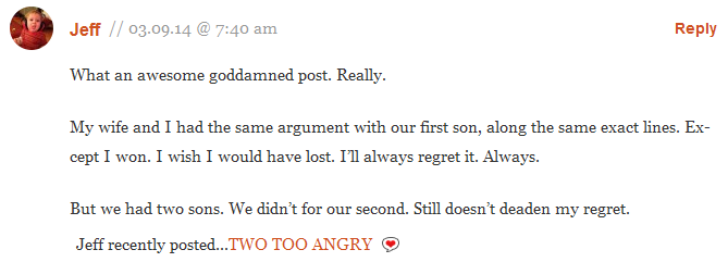 Jeff: ''My wife and I had the same argument with our first son, along the same exact lines. Except I won. I wish I would have lost. Ill always regret it. Always. But we had two sons. We didnt for our second. Still doesnt deaden my regret.''